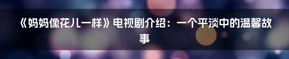 《妈妈像花儿一样》电视剧介绍：一个平淡中的温馨故事