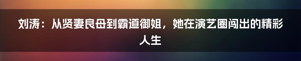 刘涛：从贤妻良母到霸道御姐，她在演艺圈闯出的精彩人生