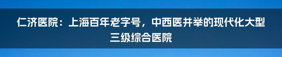 仁济医院：上海百年老字号，中西医并举的现代化大型三级综合医院