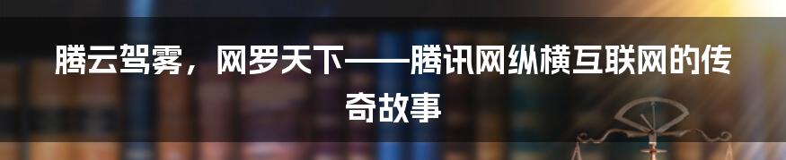 腾云驾雾，网罗天下——腾讯网纵横互联网的传奇故事