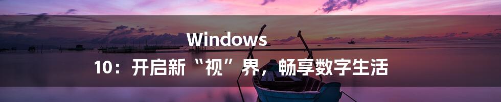 Windows 10：开启新“视”界，畅享数字生活