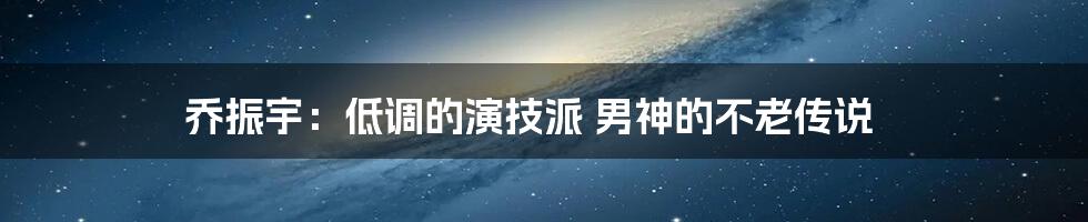 乔振宇：低调的演技派 男神的不老传说