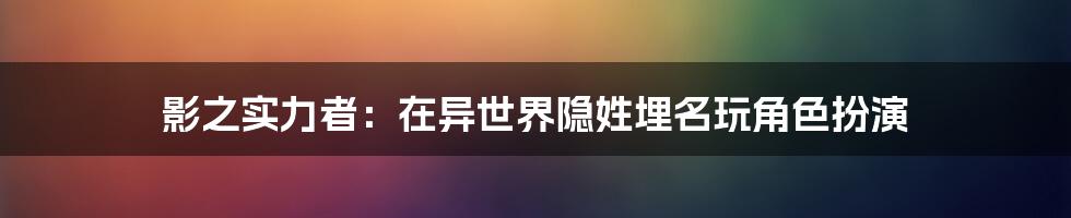 影之实力者：在异世界隐姓埋名玩角色扮演