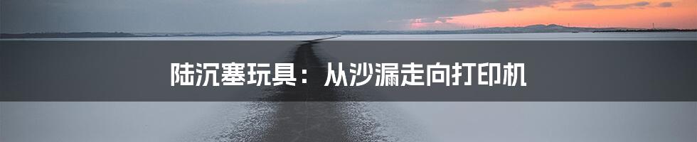 陆沉塞玩具：从沙漏走向打印机