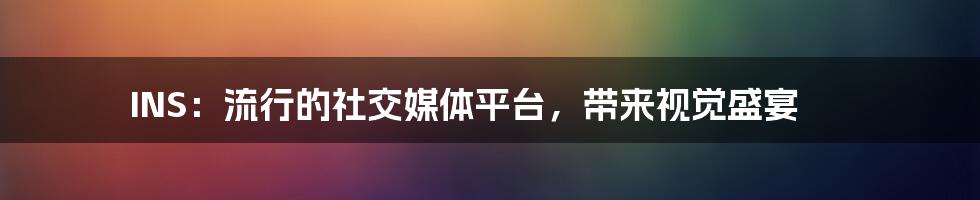 INS：流行的社交媒体平台，带来视觉盛宴