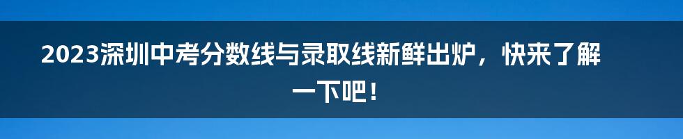 2023深圳中考分数线与录取线新鲜出炉，快来了解一下吧！