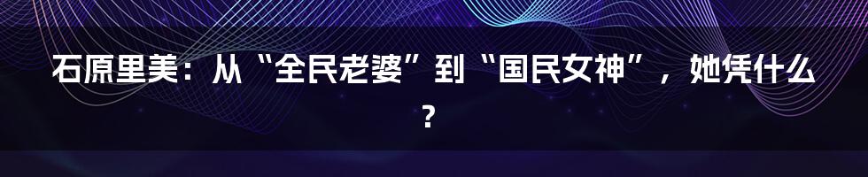 石原里美：从“全民老婆”到“国民女神”，她凭什么？