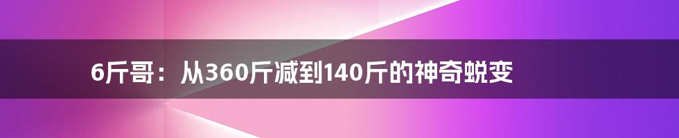 6斤哥：从360斤减到140斤的神奇蜕变