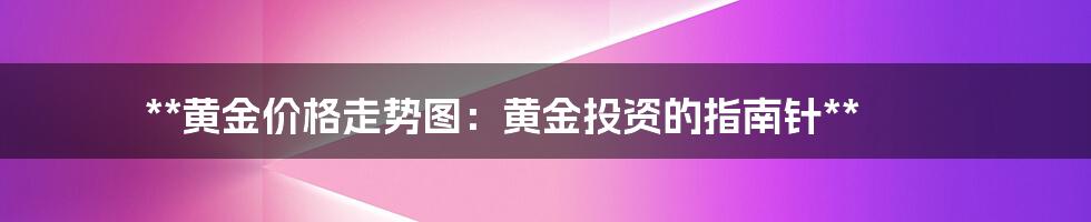 **黄金价格走势图：黄金投资的指南针**