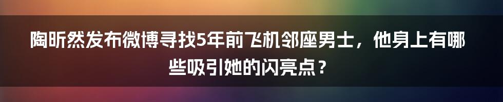 陶昕然发布微博寻找5年前飞机邻座男士，他身上有哪些吸引她的闪亮点？