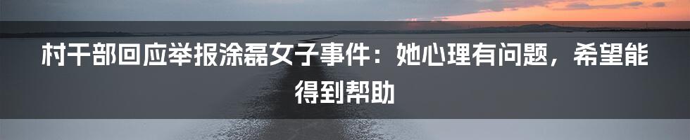 村干部回应举报涂磊女子事件：她心理有问题，希望能得到帮助