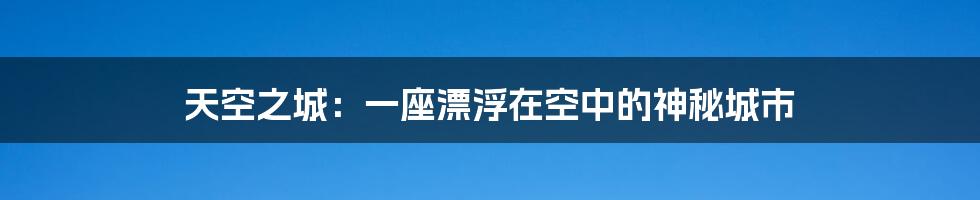 天空之城：一座漂浮在空中的神秘城市