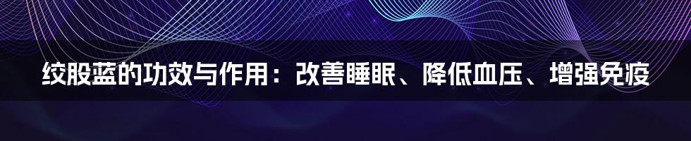 绞股蓝的功效与作用：改善睡眠、降低血压、增强免疫