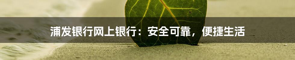 浦发银行网上银行：安全可靠，便捷生活