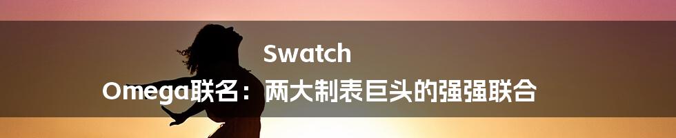 Swatch Omega联名：两大制表巨头的强强联合