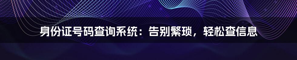 身份证号码查询系统：告别繁琐，轻松查信息