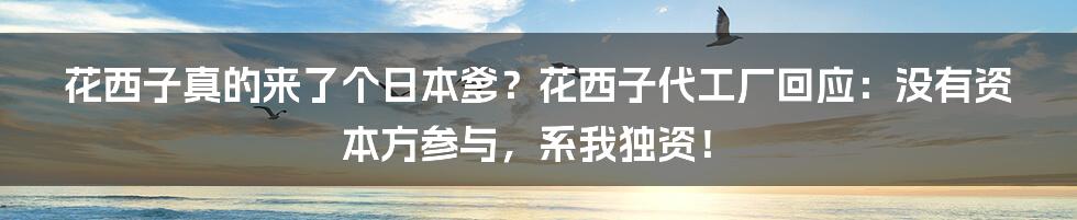 花西子真的来了个日本爹？花西子代工厂回应：没有资本方参与，系我独资！