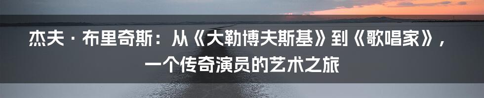 杰夫·布里奇斯：从《大勒博夫斯基》到《歌唱家》，一个传奇演员的艺术之旅