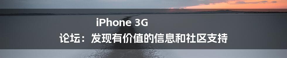 iPhone 3G 论坛：发现有价值的信息和社区支持