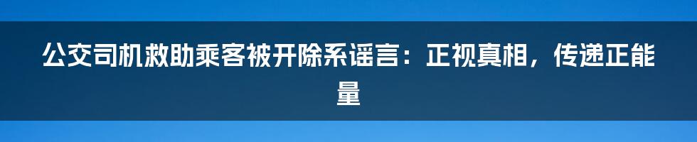 公交司机救助乘客被开除系谣言：正视真相，传递正能量