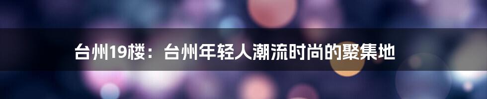 台州19楼：台州年轻人潮流时尚的聚集地