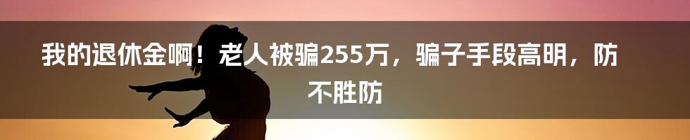 我的退休金啊！老人被骗255万，骗子手段高明，防不胜防