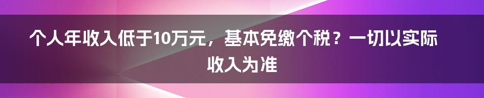 个人年收入低于10万元，基本免缴个税？一切以实际收入为准