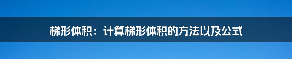 梯形体积：计算梯形体积的方法以及公式