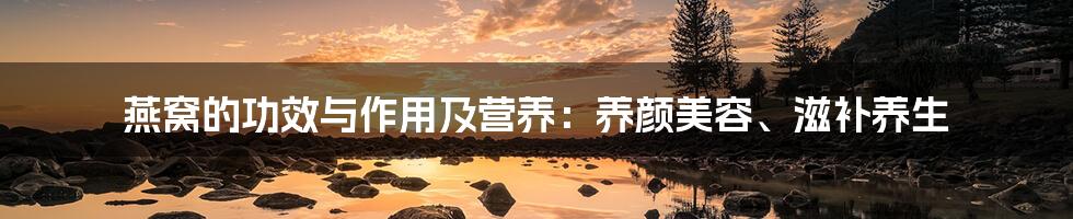 燕窝的功效与作用及营养：养颜美容、滋补养生