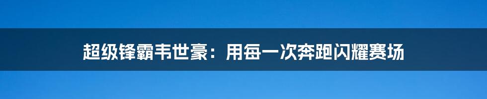 超级锋霸韦世豪：用每一次奔跑闪耀赛场