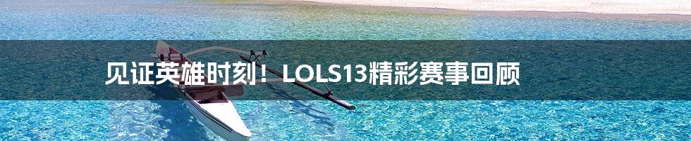 见证英雄时刻！LOLS13精彩赛事回顾