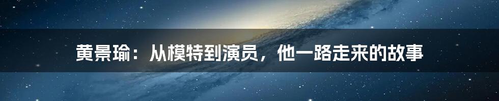 黄景瑜：从模特到演员，他一路走来的故事