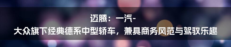 迈腾：一汽-大众旗下经典德系中型轿车，兼具商务风范与驾驭乐趣