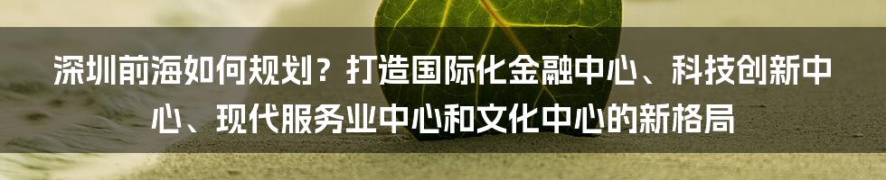 深圳前海如何规划？打造国际化金融中心、科技创新中心、现代服务业中心和文化中心的新格局