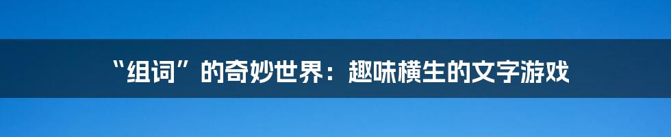 “组词”的奇妙世界：趣味横生的文字游戏