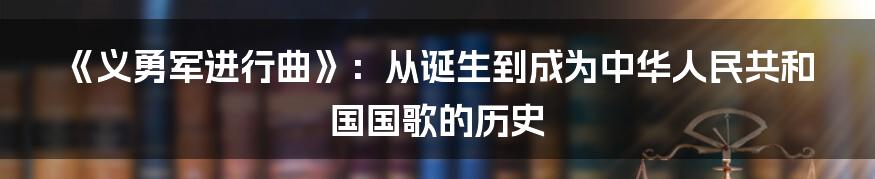 《义勇军进行曲》：从诞生到成为中华人民共和国国歌的历史