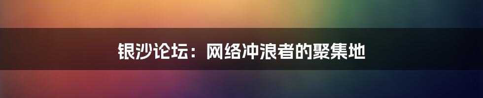 银沙论坛：网络冲浪者的聚集地