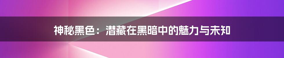 神秘黑色：潜藏在黑暗中的魅力与未知