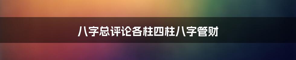 八字总评论各柱四柱八字管财