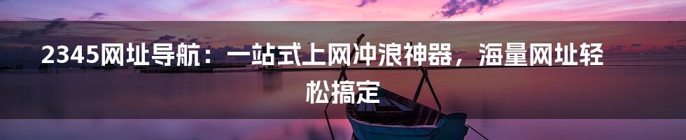 2345网址导航：一站式上网冲浪神器，海量网址轻松搞定