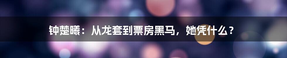 钟楚曦：从龙套到票房黑马，她凭什么？