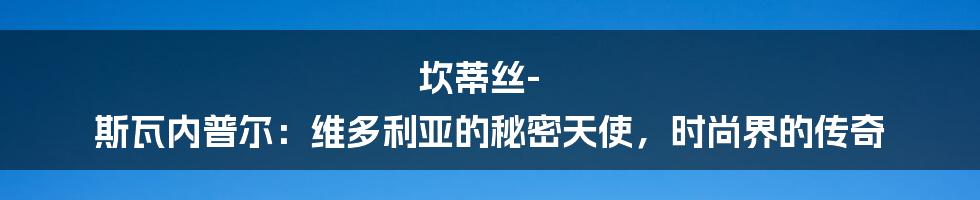 坎蒂丝-斯瓦内普尔：维多利亚的秘密天使，时尚界的传奇