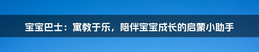 宝宝巴士：寓教于乐，陪伴宝宝成长的启蒙小助手