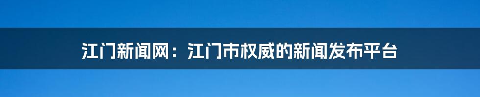 江门新闻网：江门市权威的新闻发布平台