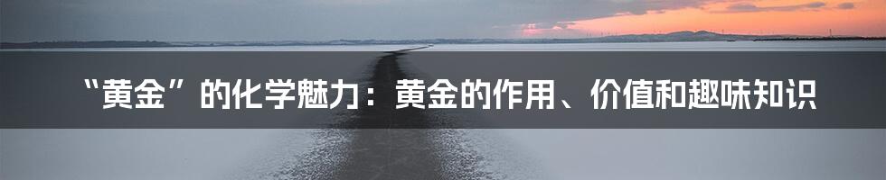 “黄金”的化学魅力：黄金的作用、价值和趣味知识