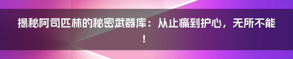 揭秘阿司匹林的秘密武器库：从止痛到护心，无所不能！