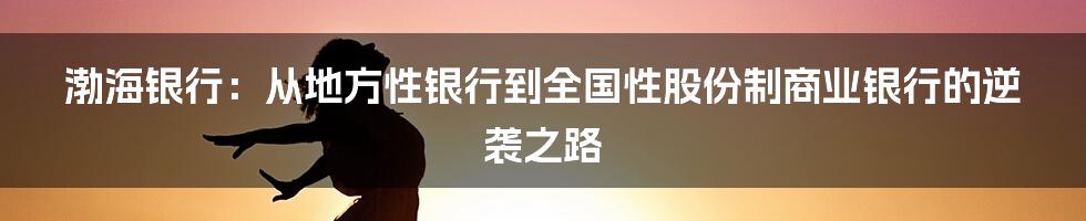 渤海银行：从地方性银行到全国性股份制商业银行的逆袭之路