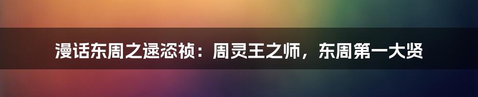 漫话东周之逯恣祯：周灵王之师，东周第一大贤