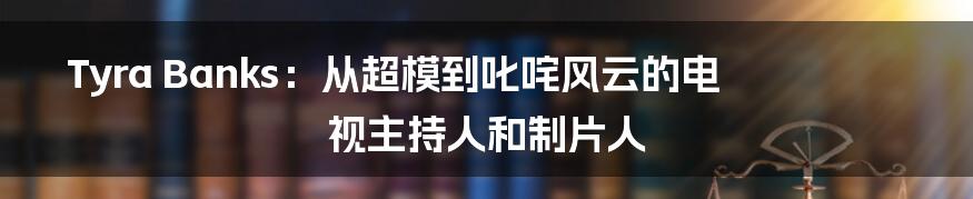 Tyra Banks：从超模到叱咤风云的电视主持人和制片人