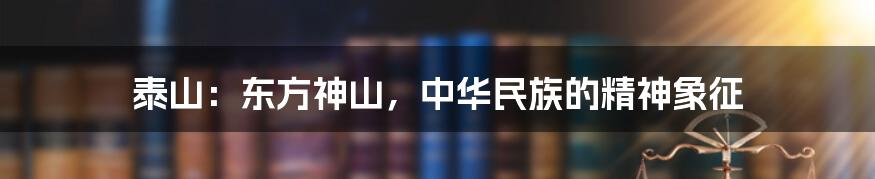 泰山：东方神山，中华民族的精神象征